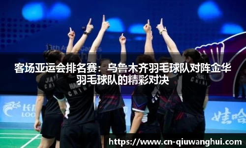 客场亚运会排名赛:乌鲁木齐羽毛球队对阵金华羽毛球队的精彩对决